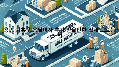 용인 기흥구 용달이사 후기: 믿을만한 업체 고르는 법
